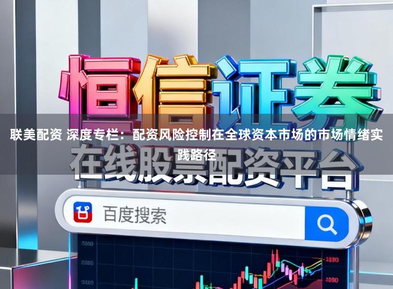 联美配资 深度专栏：配资风险控制在全球资本市场的市场情绪实践路径