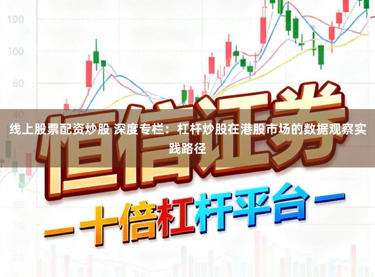线上股票配资炒股 深度专栏：杠杆炒股在港股市场的数据观察实践路径