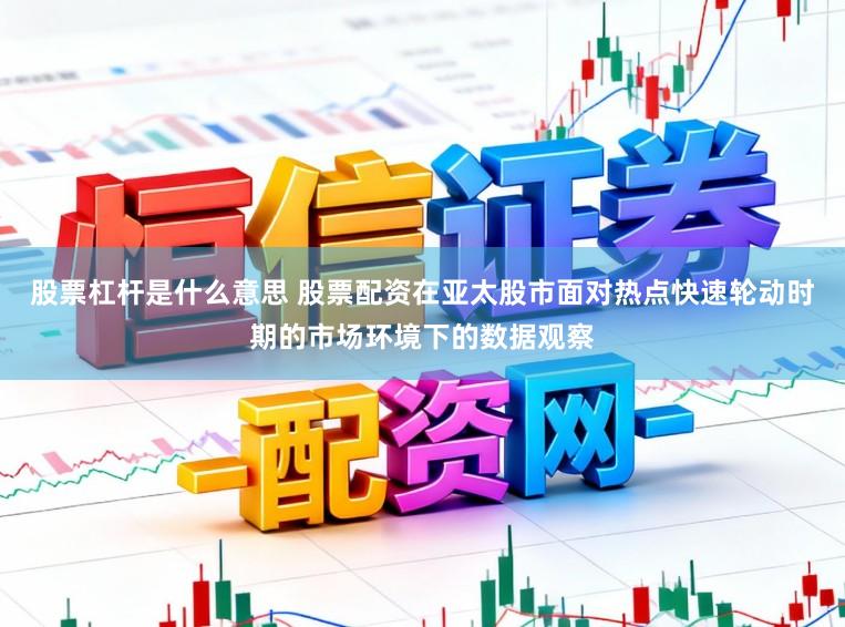 股票杠杆是什么意思 股票配资在亚太股市面对热点快速轮动时期的市场环境下的数据观察