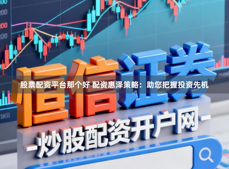 股票配资平台那个好 配资惠泽策略：助您把握投资先机