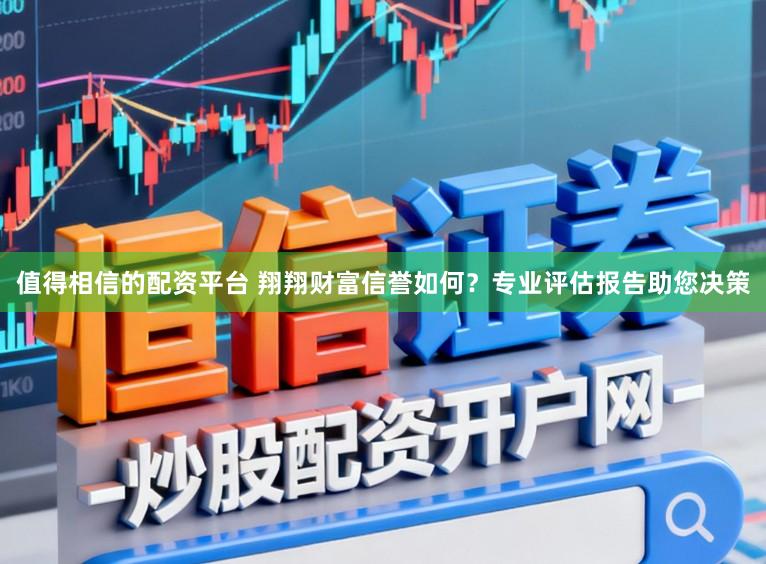值得相信的配资平台 翔翔财富信誉如何？专业评估报告助您决策