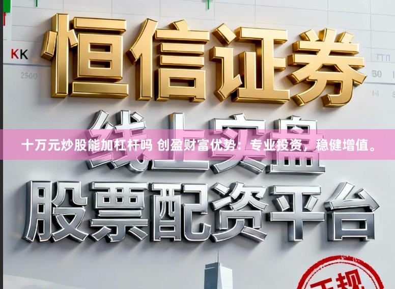 十万元炒股能加杠杆吗 创盈财富优势：专业投资，稳健增值。