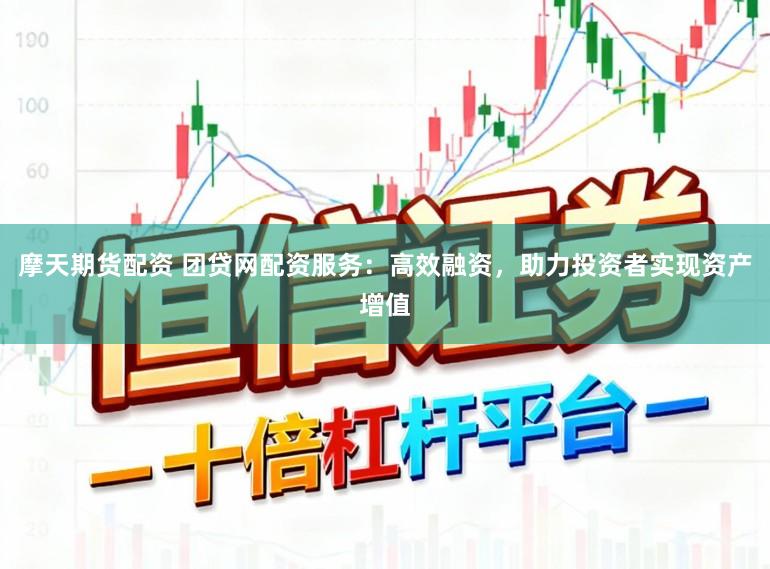 摩天期货配资 团贷网配资服务：高效融资，助力投资者实现资产增值