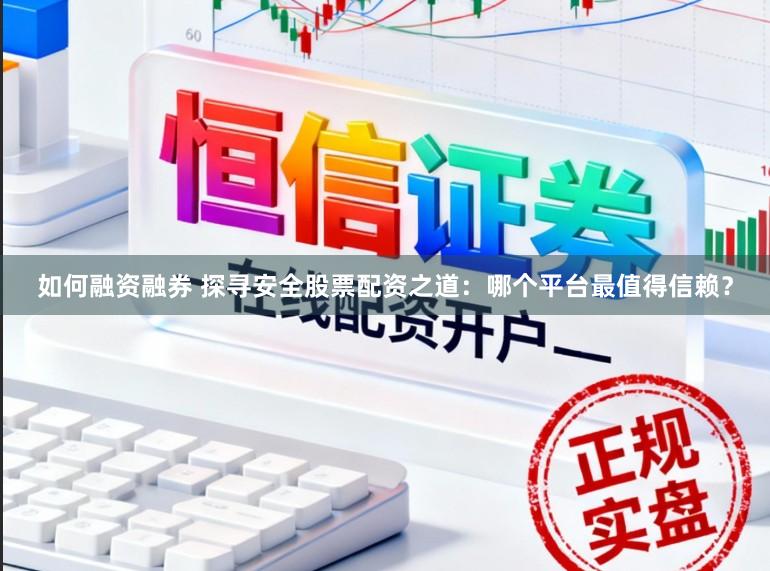如何融资融券 探寻安全股票配资之道：哪个平台最值得信赖？