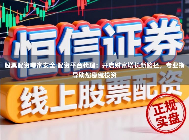 股票配资哪家安全 配资平台代理：开启财富增长新路径，专业指导助您稳健投资