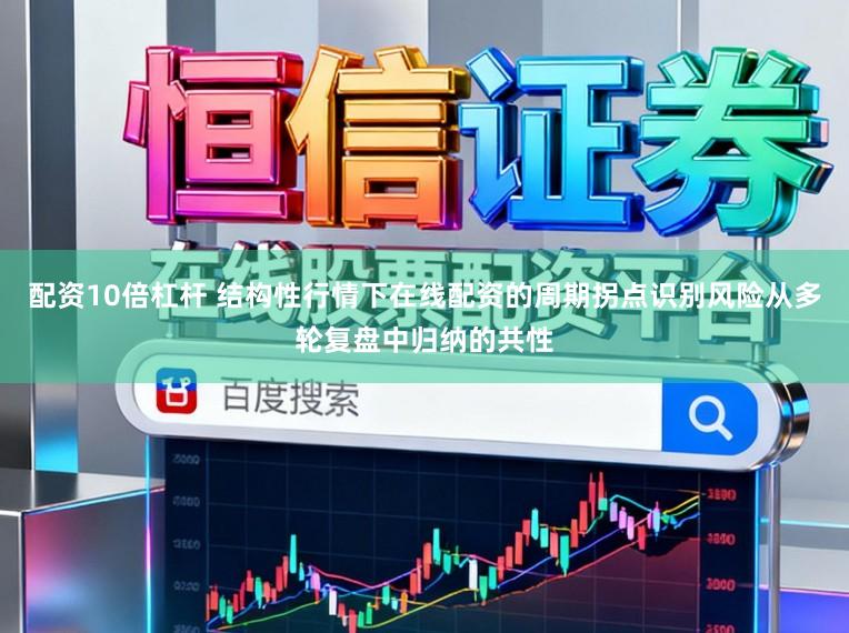 配资10倍杠杆 结构性行情下在线配资的周期拐点识别风险从多轮复盘中归纳的共性