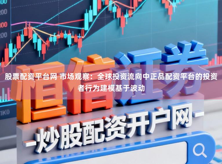 股票配资平台网 市场观察：全球投资流向中正品配资平台的投资者行为建模基于波动