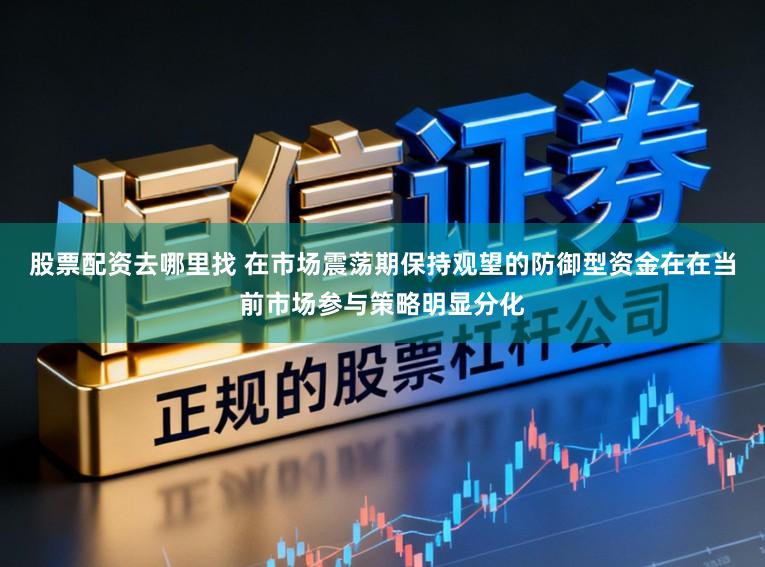 股票配资去哪里找 在市场震荡期保持观望的防御型资金在在当前市场参与策略明显分化