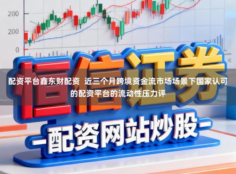 配资平台鑫东财配资  近三个月跨境资金流市场场景下国家认可的配资平台的流动性压力评