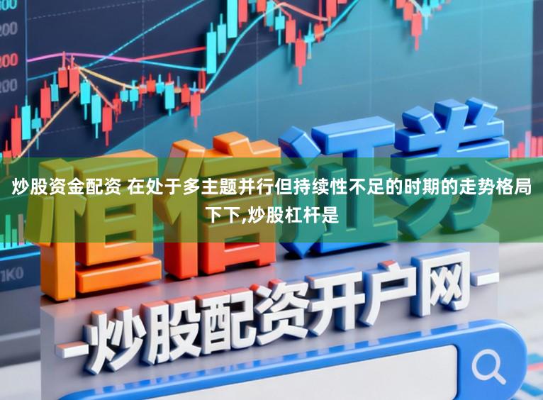 炒股资金配资 在处于多主题并行但持续性不足的时期的走势格局下下,炒股杠杆是