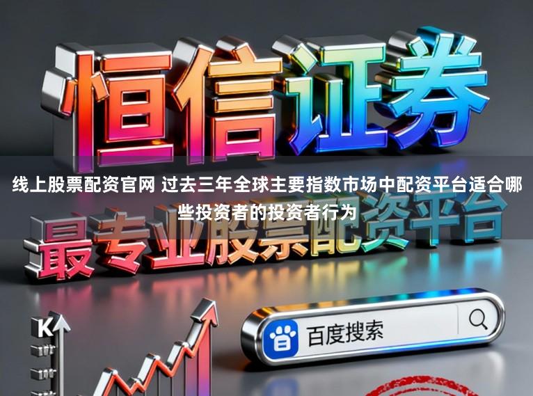 线上股票配资官网 过去三年全球主要指数市场中配资平台适合哪些投资者的投资者行为