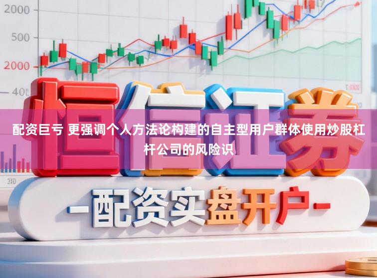 配资巨亏 更强调个人方法论构建的自主型用户群体使用炒股杠杆公司的风险识