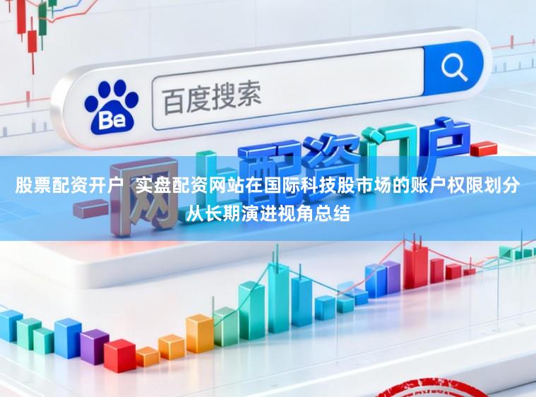 股票配资开户  实盘配资网站在国际科技股市场的账户权限划分从长期演进视角总结