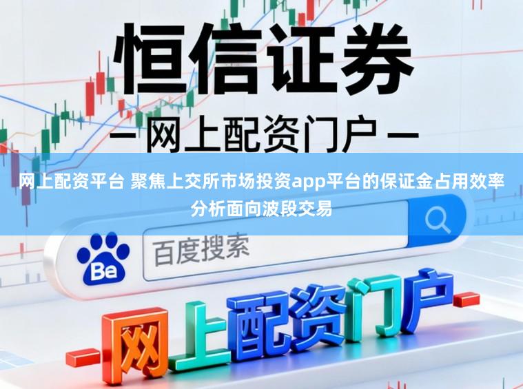 网上配资平台 聚焦上交所市场投资app平台的保证金占用效率分析面向波段交易