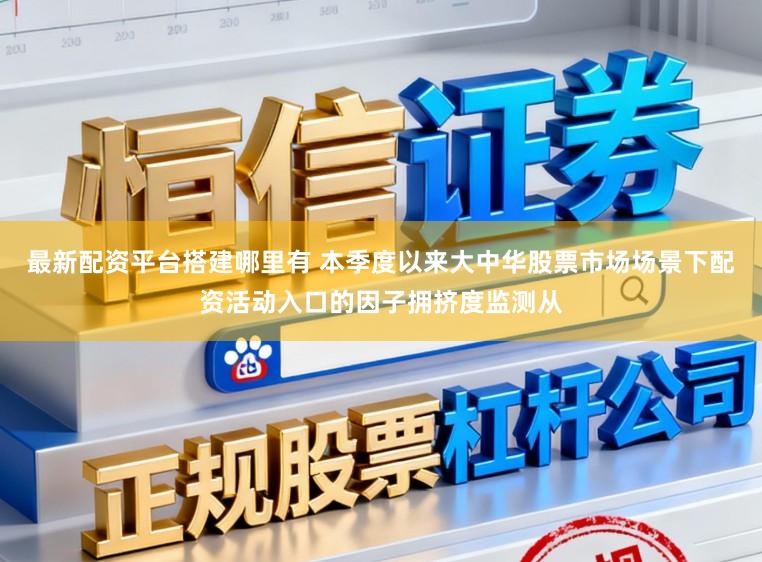 最新配资平台搭建哪里有 本季度以来大中华股票市场场景下配资活动入口的因子拥挤度监测从