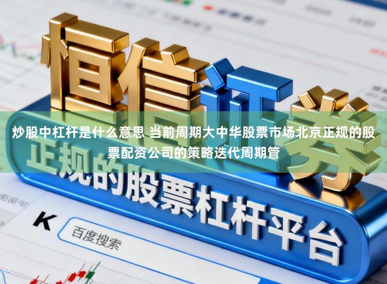 炒股中杠杆是什么意思 当前周期大中华股票市场北京正规的股票配资公司的策略迭代周期管