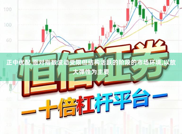 正中优配 面对指数波动受限但结构活跃的阶段的市场环境,以放大弹性为主要