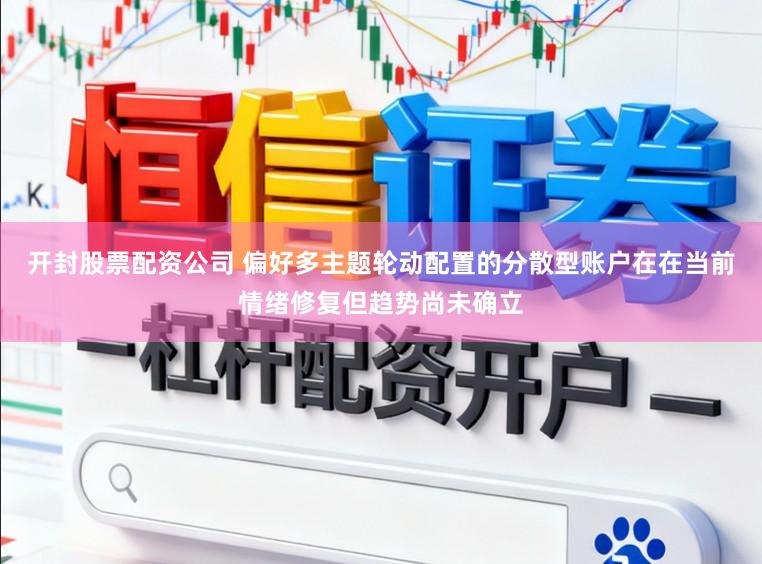 开封股票配资公司 偏好多主题轮动配置的分散型账户在在当前情绪修复但趋势尚未确立