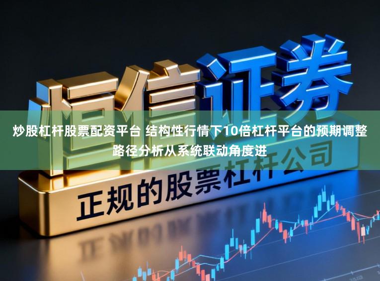 炒股杠杆股票配资平台 结构性行情下10倍杠杆平台的预期调整路径分析从系统联动角度进