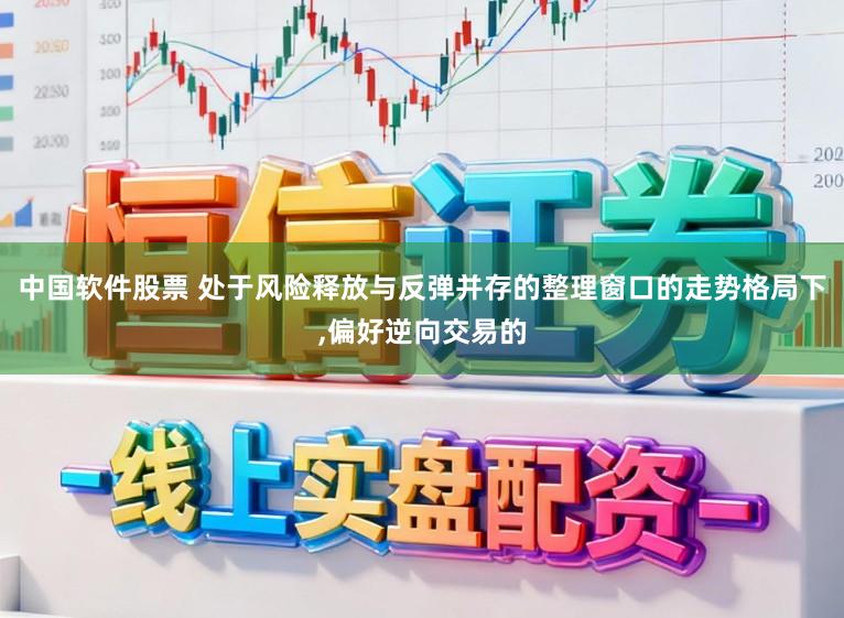 中国软件股票 处于风险释放与反弹并存的整理窗口的走势格局下,偏好逆向交易的