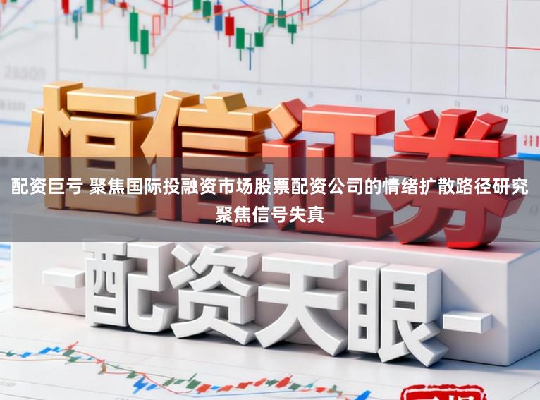 配资巨亏 聚焦国际投融资市场股票配资公司的情绪扩散路径研究聚焦信号失真