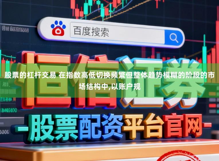 股票的杠杆交易 在指数高低切换频繁但整体趋势模糊的阶段的市场结构中,以账户规