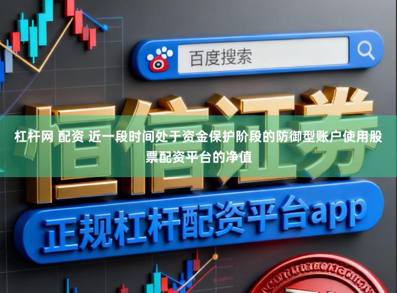 杠杆网 配资 近一段时间处于资金保护阶段的防御型账户使用股票配资平台的净值
