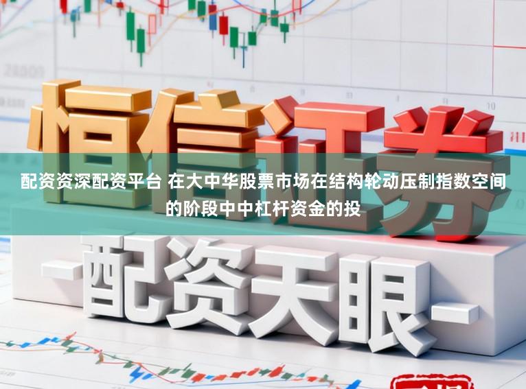 配资资深配资平台 在大中华股票市场在结构轮动压制指数空间的阶段中中杠杆资金的投