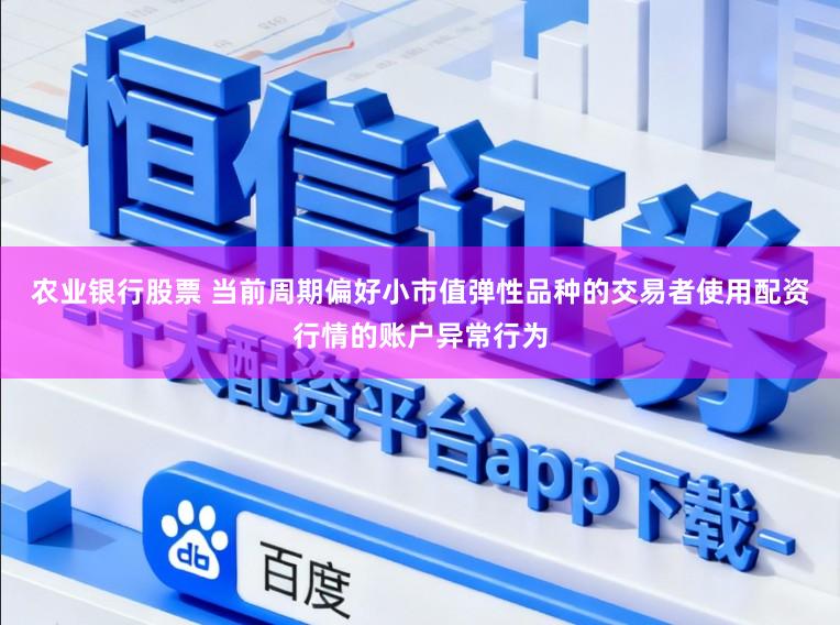 农业银行股票 当前周期偏好小市值弹性品种的交易者使用配资行情的账户异常行为
