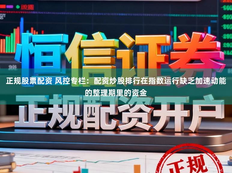 正规股票配资 风控专栏：配资炒股排行在指数运行缺乏加速动能的整理期里的资金