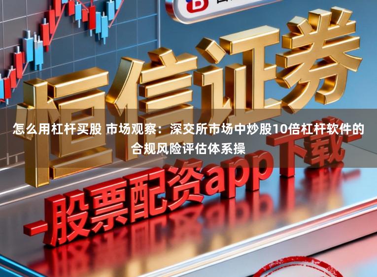 怎么用杠杆买股 市场观察：深交所市场中炒股10倍杠杆软件的合规风险评估体系操