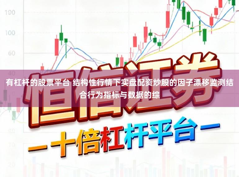 有杠杆的股票平台 结构性行情下实盘配资炒股的因子漂移监测结合行为指标与数据的综