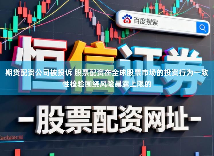 期货配资公司被投诉 股票配资在全球股票市场的投资行为一致性检验围绕风险暴露上限的