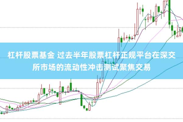 杠杆股票基金 过去半年股票杠杆正规平台在深交所市场的流动性冲击测试聚焦交易