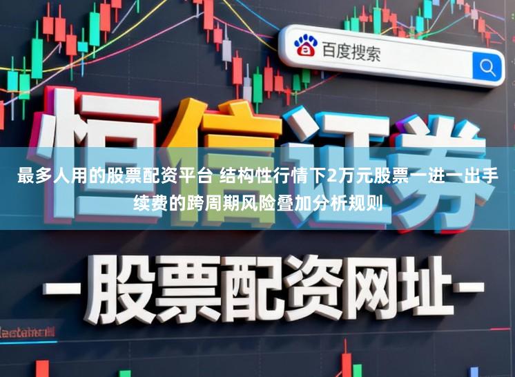 最多人用的股票配资平台 结构性行情下2万元股票一进一出手续费的跨周期风险叠加分析规则