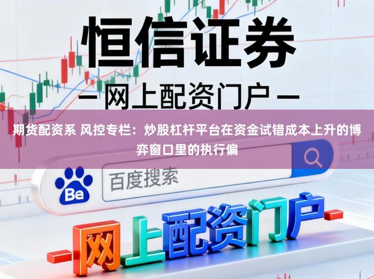 期货配资系 风控专栏：炒股杠杆平台在资金试错成本上升的博弈窗口里的执行偏