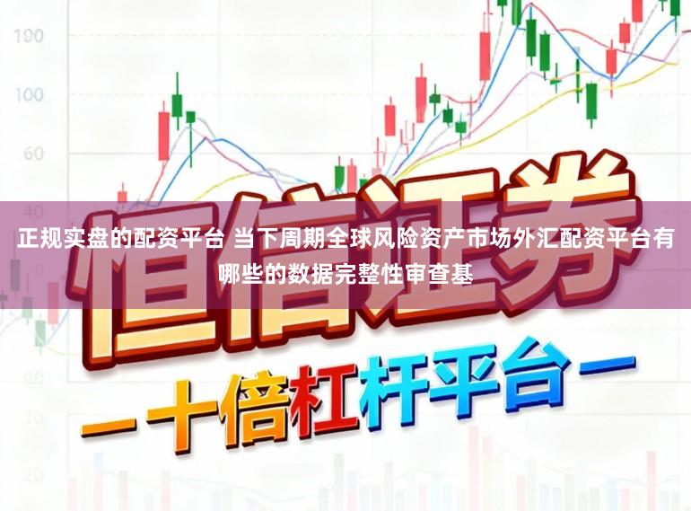正规实盘的配资平台 当下周期全球风险资产市场外汇配资平台有哪些的数据完整性审查基
