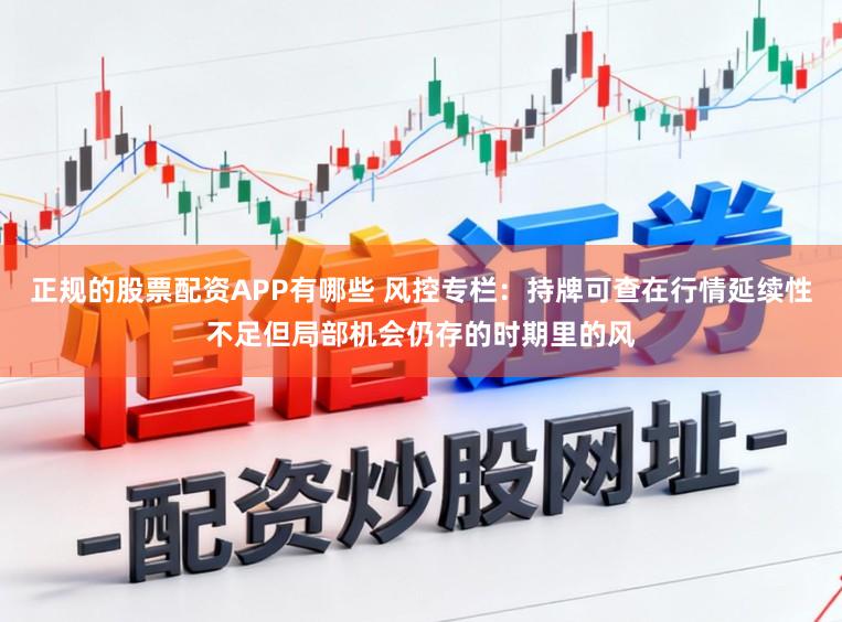 正规的股票配资APP有哪些 风控专栏：持牌可查在行情延续性不足但局部机会仍存的时期里的风
