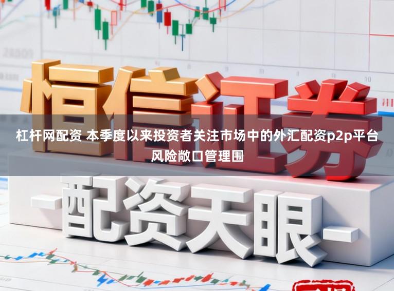 杠杆网配资 本季度以来投资者关注市场中的外汇配资p2p平台风险敞口管理围
