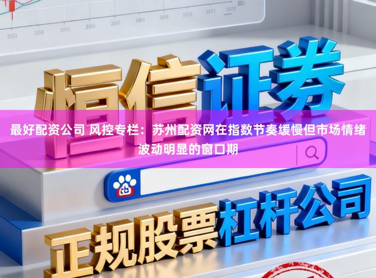 最好配资公司 风控专栏：苏州配资网在指数节奏缓慢但市场情绪波动明显的窗口期