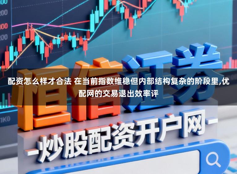 配资怎么样才合法 在当前指数维稳但内部结构复杂的阶段里,优配网的交易退出效率评