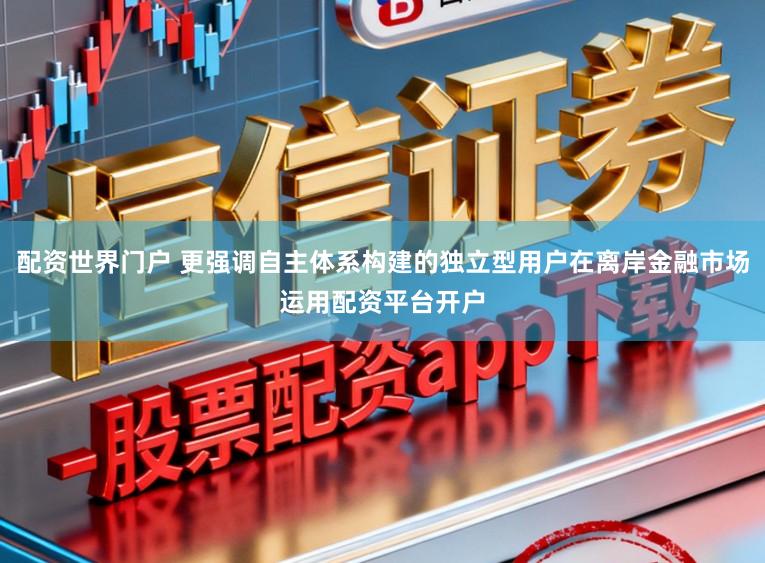 配资世界门户 更强调自主体系构建的独立型用户在离岸金融市场运用配资平台开户
