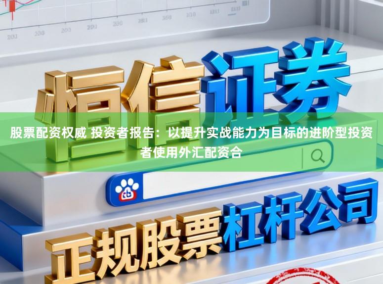 股票配资权威 投资者报告：以提升实战能力为目标的进阶型投资者使用外汇配资合