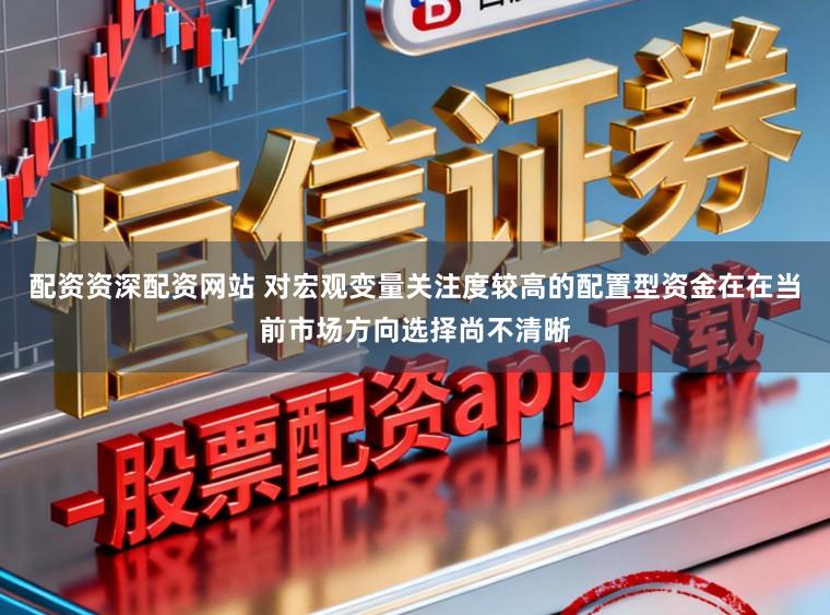 配资资深配资网站 对宏观变量关注度较高的配置型资金在在当前市场方向选择尚不清晰