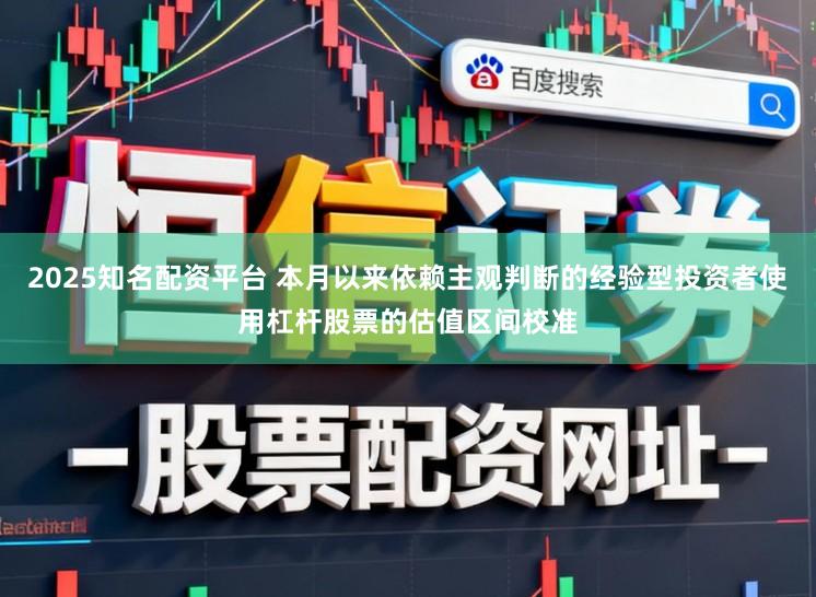 2025知名配资平台 本月以来依赖主观判断的经验型投资者使用杠杆股票的估值区间校准