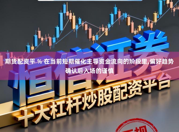 期货配资平 % 在当前短期催化主导资金流向的阶段里,偏好趋势确认后入场的谨慎