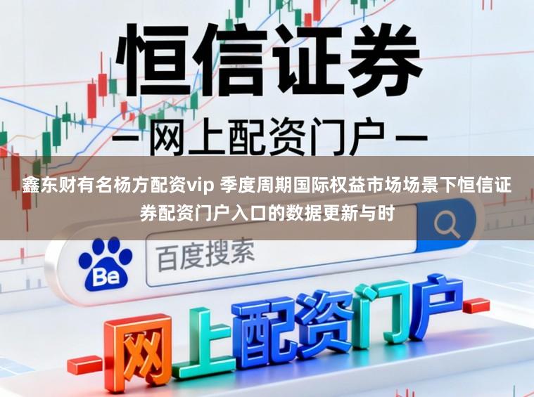 鑫东财有名杨方配资vip 季度周期国际权益市场场景下恒信证券配资门户入口的数据更新与时