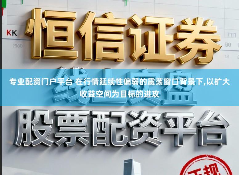 专业配资门户平台 在行情延续性偏弱的震荡窗口背景下,以扩大收益空间为目标的进攻
