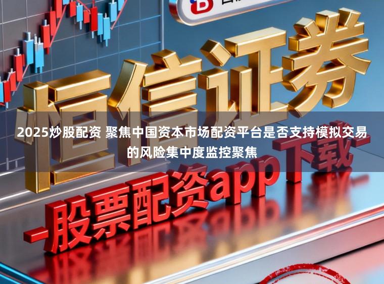 2025炒股配资 聚焦中国资本市场配资平台是否支持模拟交易的风险集中度监控聚焦