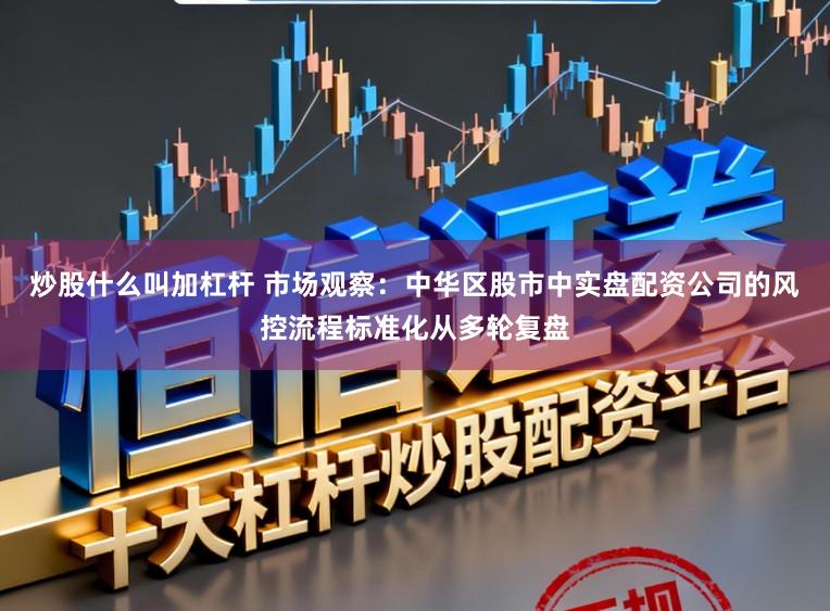 炒股什么叫加杠杆 市场观察：中华区股市中实盘配资公司的风控流程标准化从多轮复盘